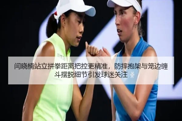 闫晓楠站立拼拳距离把控更精准，防摔抱架与笼边缠斗摆脱细节引发球迷关注
