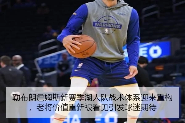 勒布朗詹姆斯新赛季湖人队战术体系迎来重构，老将价值重新被看见引发球迷期待